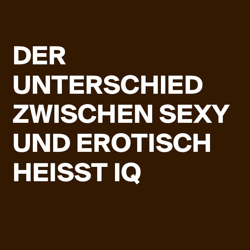 
DER UNTERSCHIED ZWISCHEN SEXY UND EROTISCH HEISST IQ
