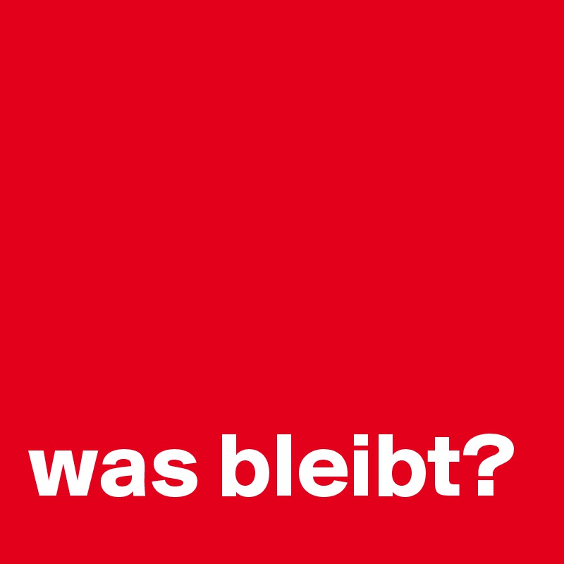 



was bleibt? 