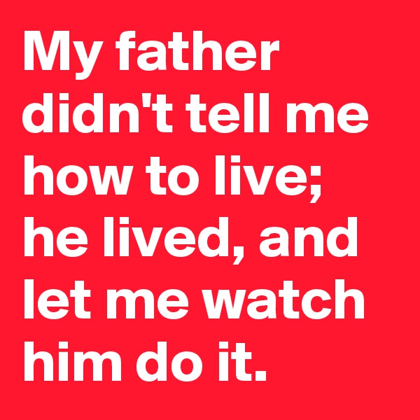 My father didn't tell me how to live; he lived, and let me watch him do it.