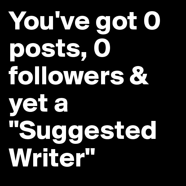 You've got 0 posts, 0 followers & yet a "Suggested Writer"