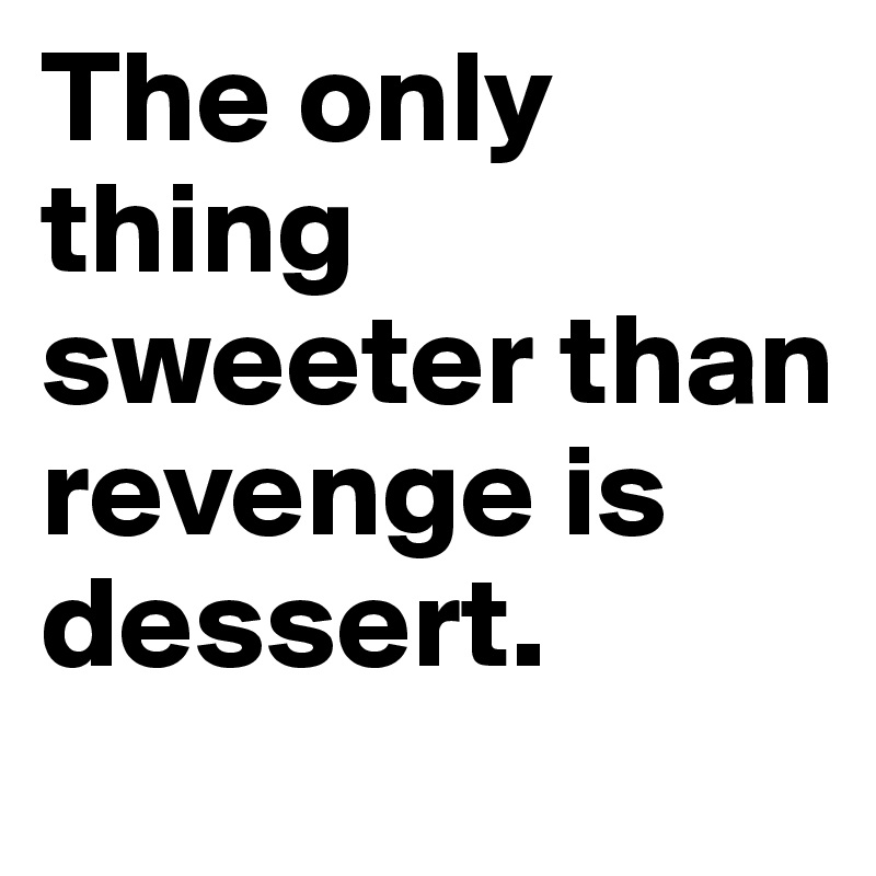 The only thing sweeter than revenge is dessert.