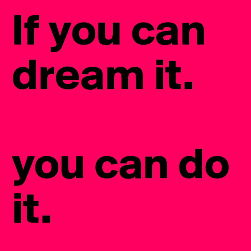 If you can dream it.

you can do it.