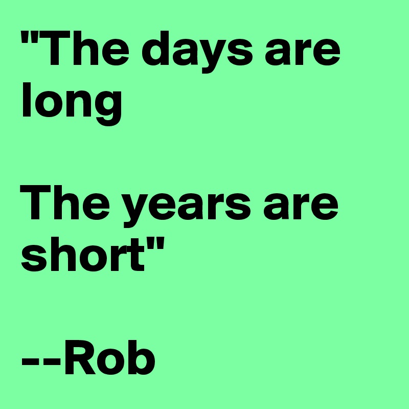 "The days are long

The years are short"

--Rob