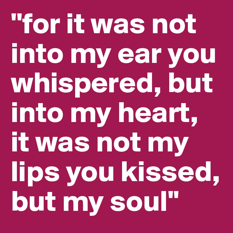 ''for it was not into my ear you whispered, but into my heart, it was not my lips you kissed, but my soul''
