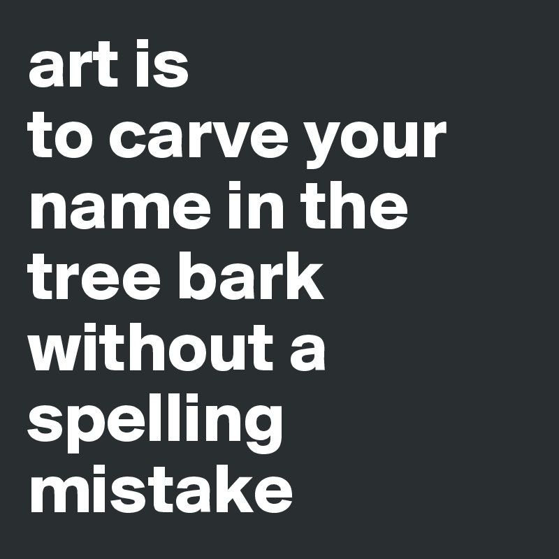 art is 
to carve your name in the tree bark without a spelling mistake