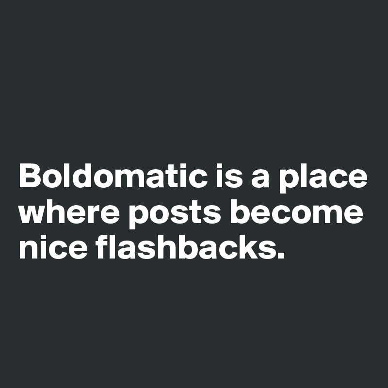 



Boldomatic is a place where posts become nice flashbacks.

