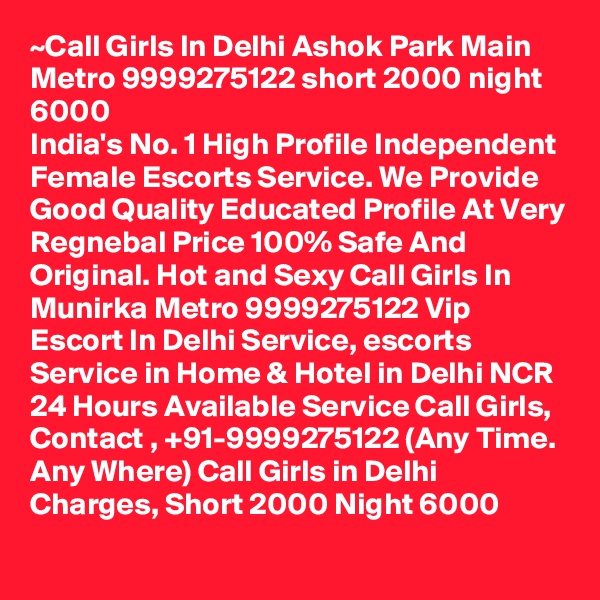~Call Girls In Delhi Ashok Park Main Metro 9999275122 short 2000 night 6000
India's No. 1 High Profile Independent Female Escorts Service. We Provide Good Quality Educated Profile At Very Regnebal Price 100% Safe And Original. Hot and Sexy Call Girls In Munirka Metro 9999275122 Vip Escort In Delhi Service, escorts Service in Home & Hotel in Delhi NCR 24 Hours Available Service Call Girls, Contact , +91-9999275122 (Any Time. Any Where) Call Girls in Delhi Charges, Short 2000 Night 6000