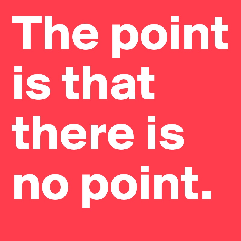 The point is that there is no point.
