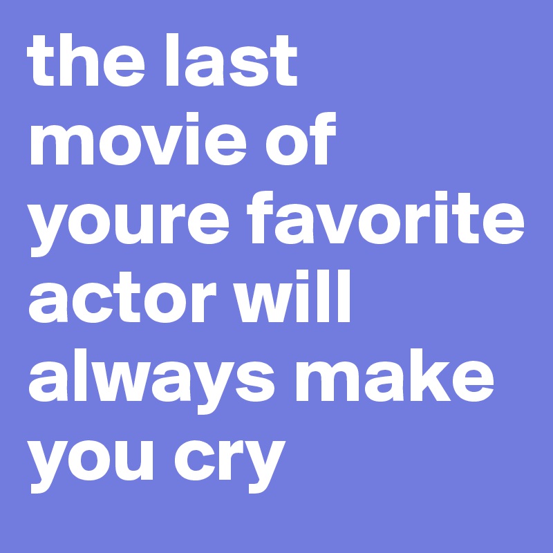 the last movie of youre favorite  actor will always make you cry