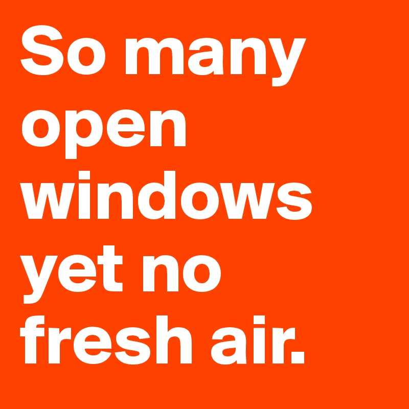 So many open windows yet no fresh air.