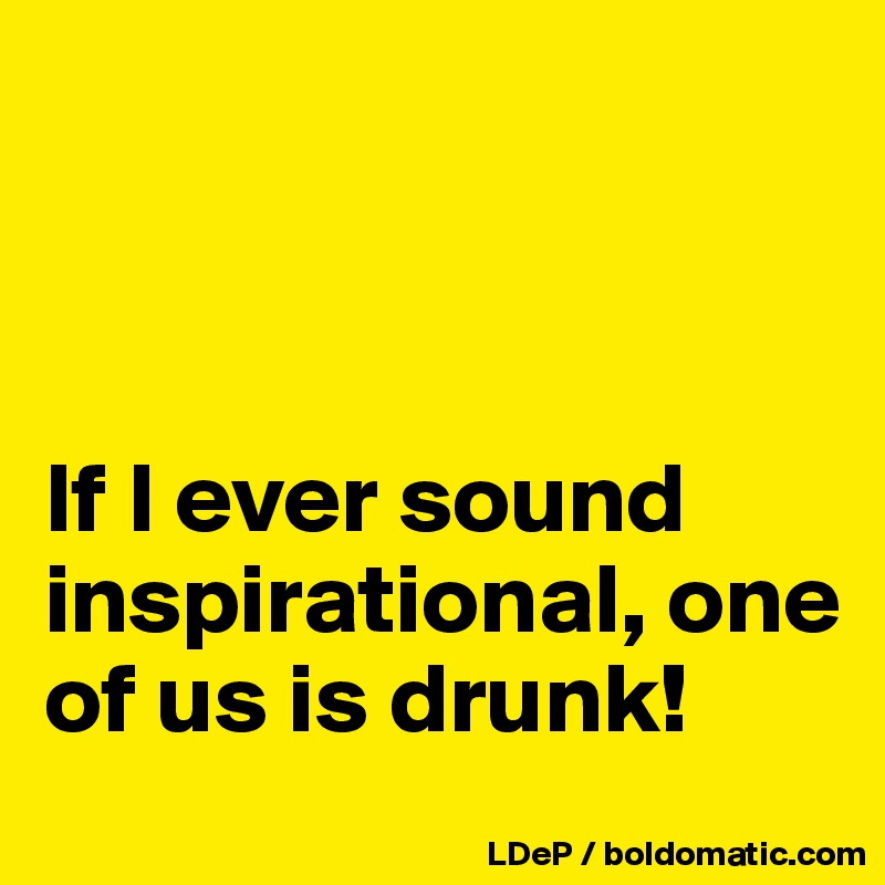 



If I ever sound inspirational, one of us is drunk!