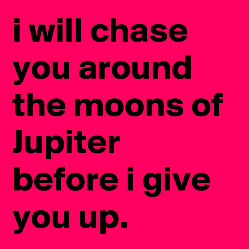 i will chase you around the moons of Jupiter before i give you up.