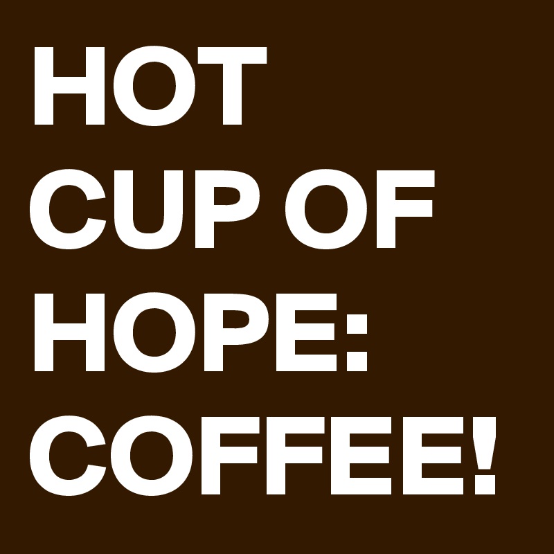 HOT CUP OF HOPE: COFFEE!