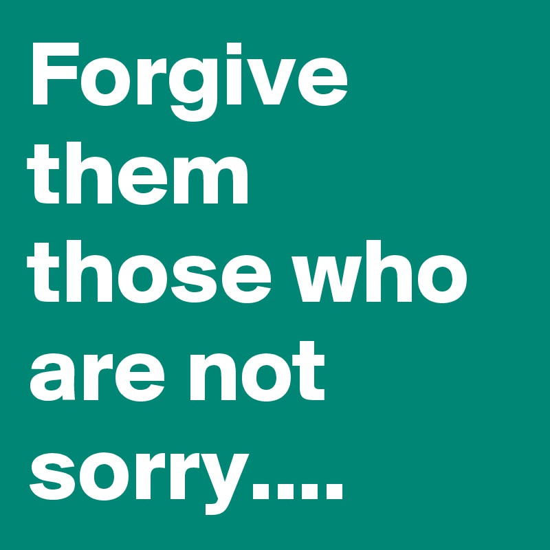 Forgive them those who are not sorry....