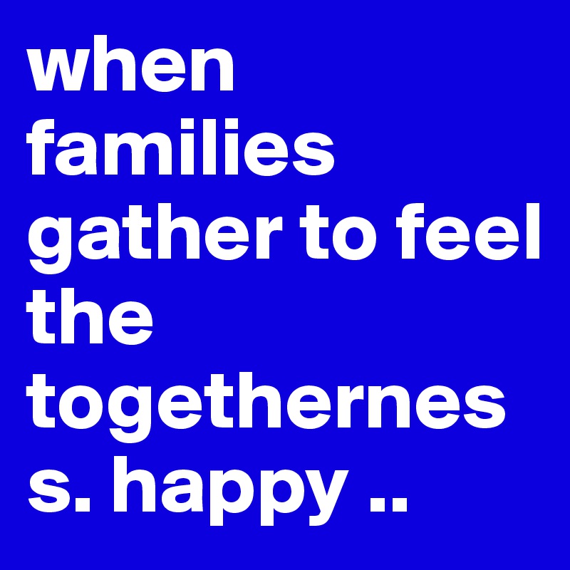 when families gather to feel the togetherness. happy ..