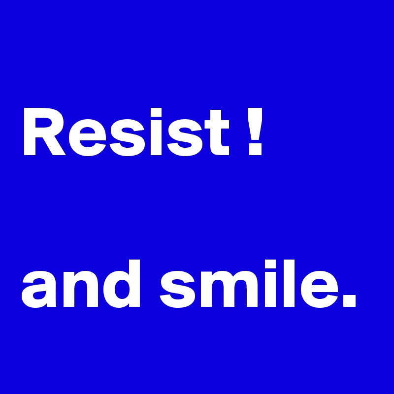 
Resist !

and smile.