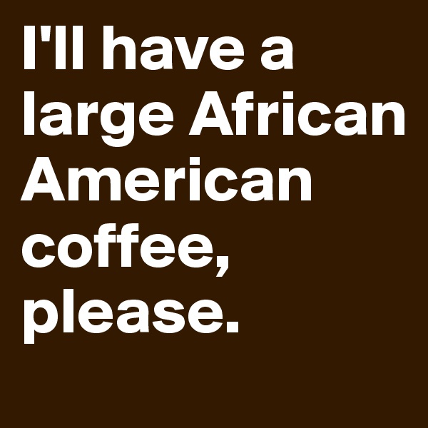 I'll have a large African American coffee, please.