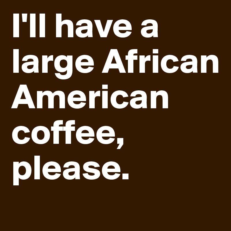 I'll have a large African American coffee, please.