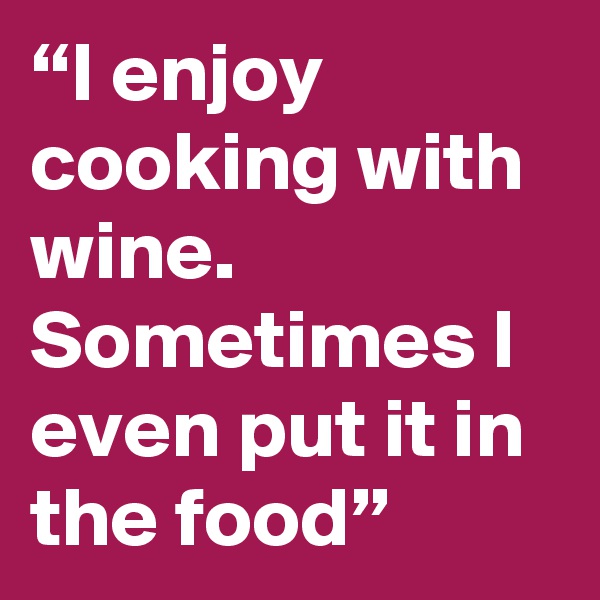 “I enjoy cooking with wine. Sometimes I even put it in the food”