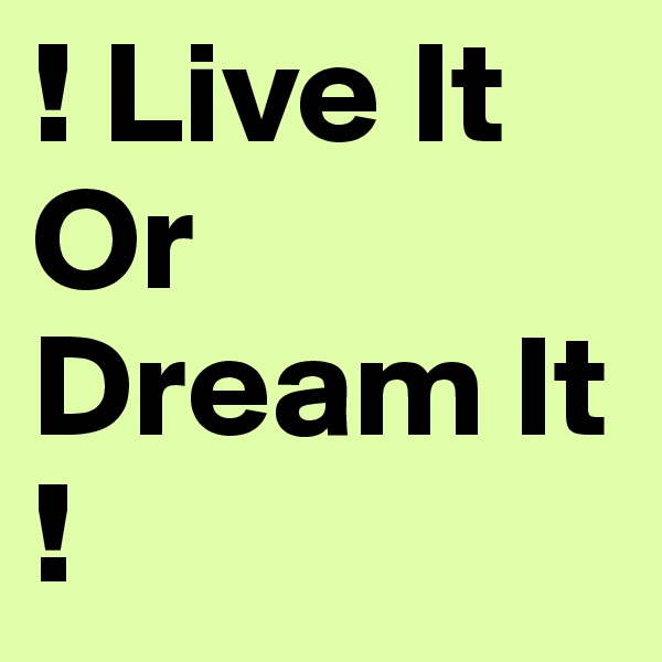 ! Live It Or Dream It 
!