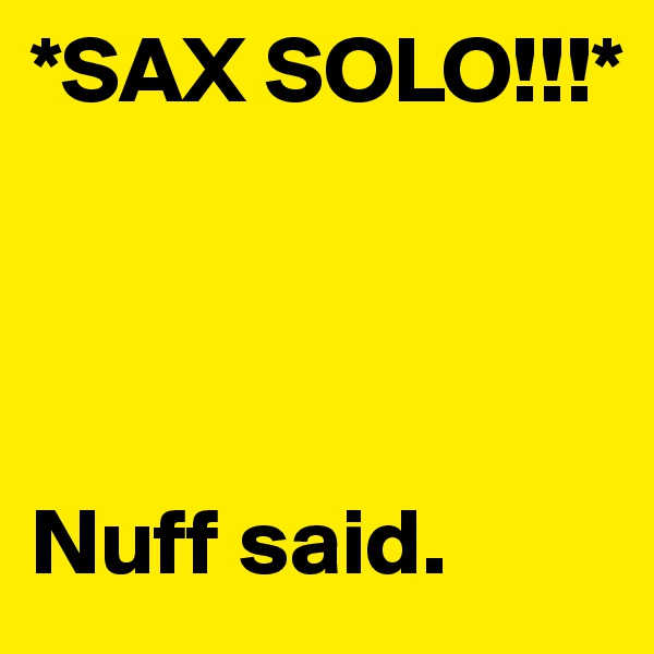 *SAX SOLO!!!*




Nuff said.