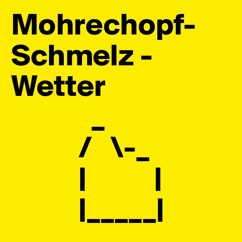 Mohrechopf- Schmelz - Wetter
             _
           /   \-_     
           |           |
           |_____|
