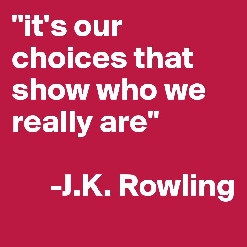 "it's our choices that show who we really are"

      -J.K. Rowling