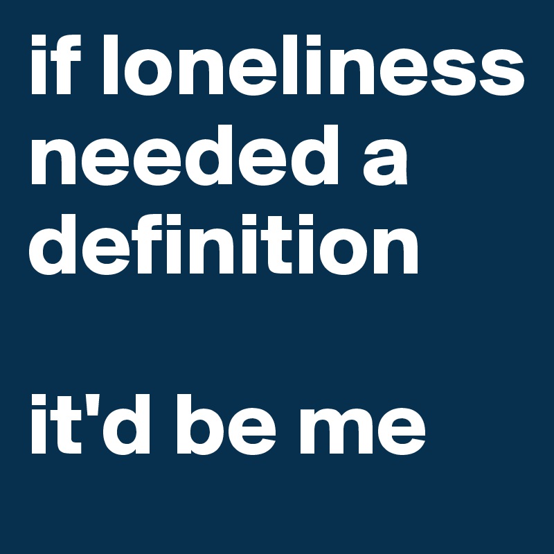 if loneliness needed a definition 

it'd be me