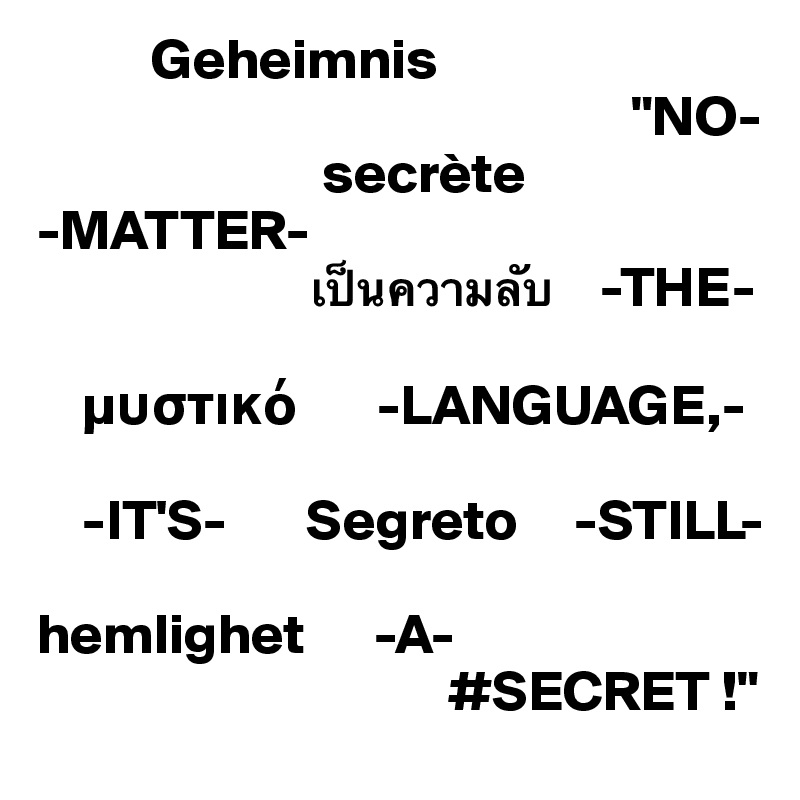           Geheimnis
                                                    "NO-
                         secrète
-MATTER-                        
                        ???????????    -THE-
                                 
    µ?st???       -LANGUAGE,-

    -IT'S-       Segreto     -STILL-

hemlighet      -A-
                                    #SECRET !"                    
