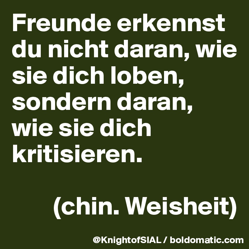 Freunde erkennst du nicht daran, wie sie dich loben, sondern daran, wie sie dich kritisieren.

        (chin. Weisheit)