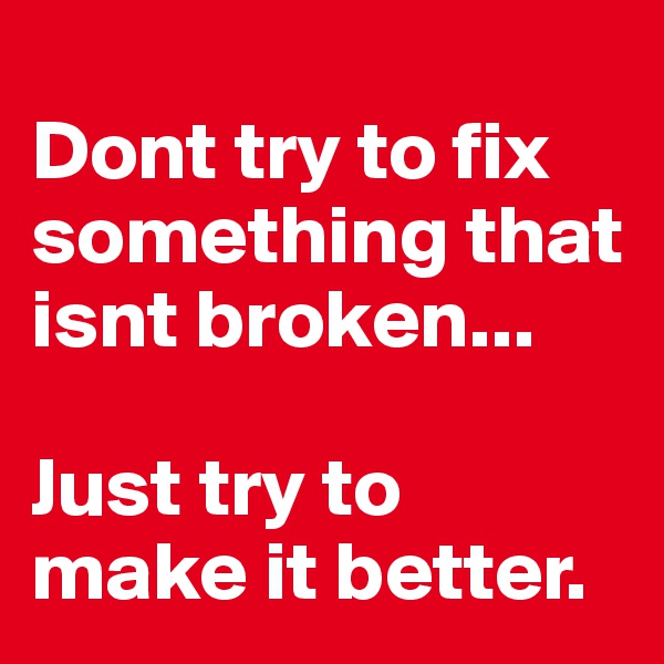 
Dont try to fix something that isnt broken...

Just try to make it better.