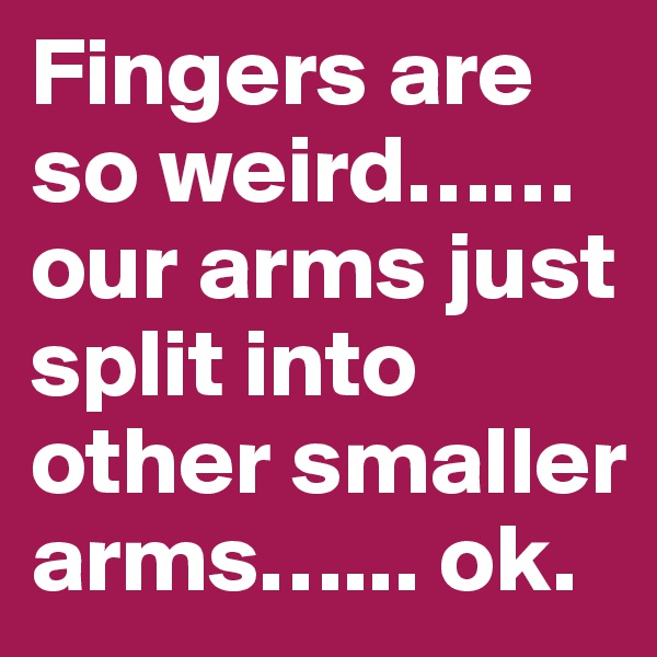 Fingers are so weird…… our arms just split into other smaller arms…... ok.
