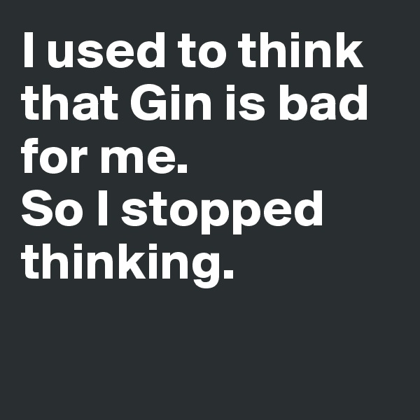 I used to think that Gin is bad for me.              So I stopped thinking.

