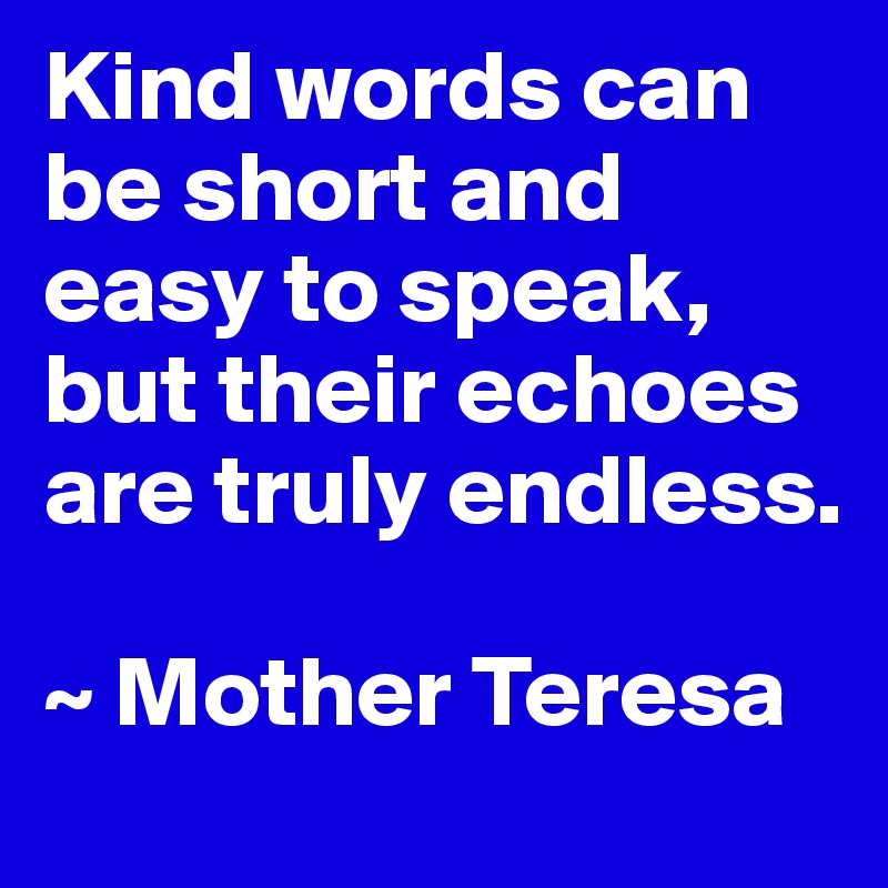 Kind words can be short and easy to speak, but their echoes are truly endless.

~ Mother Teresa