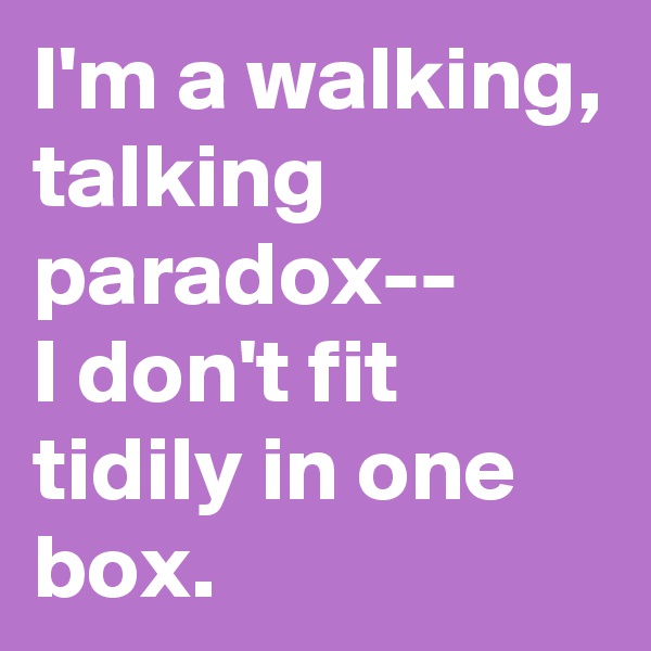I'm a walking, talking paradox--
I don't fit tidily in one box.