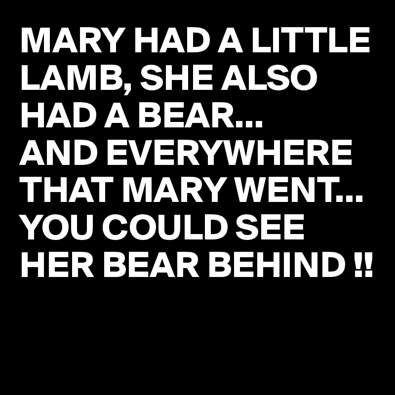 MARY HAD A LITTLE LAMB, SHE ALSO HAD A BEAR... 
AND EVERYWHERE THAT MARY WENT... YOU COULD SEE HER BEAR BEHIND !!

