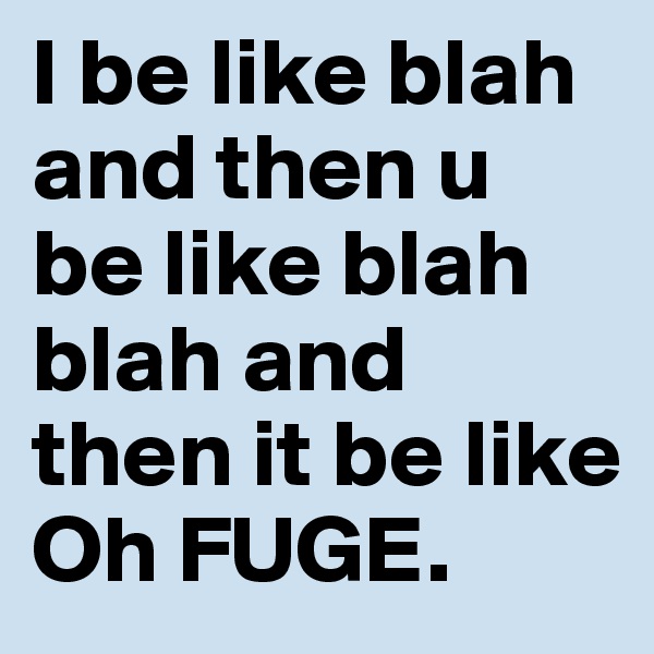 I be like blah and then u be like blah blah and then it be like Oh FUGE. 