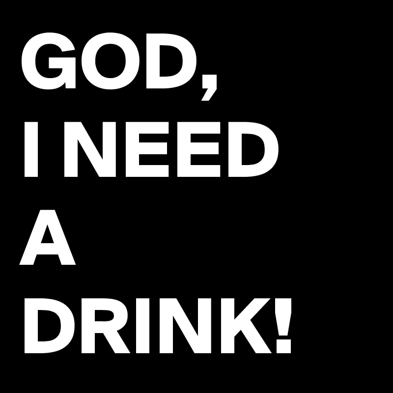 GOD,
I NEED
A DRINK!