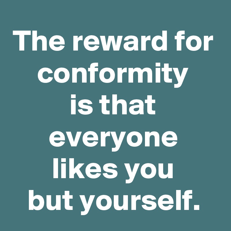 The reward for conformity
is that everyone
likes you
but yourself.