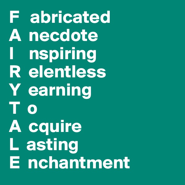 F   abricated
A  necdote
I    nspiring
R  elentless
Y  earning
T  o
A  cquire
L  asting
E  nchantment