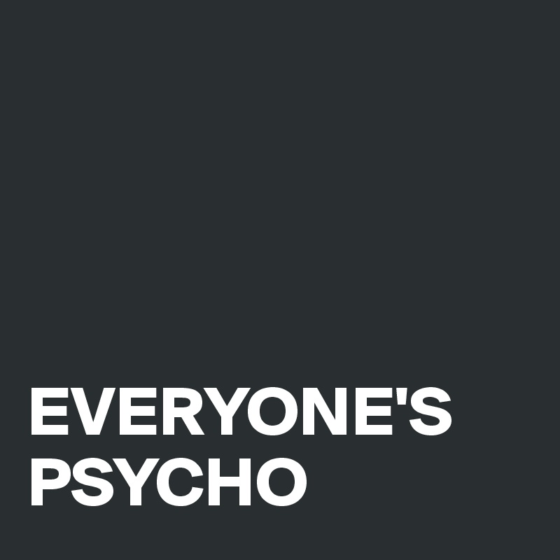 




EVERYONE'S
PSYCHO