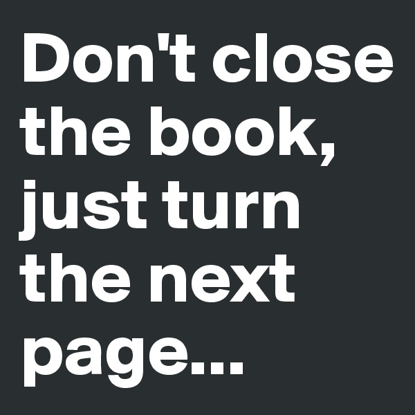 Don't close the book, just turn the next page...
