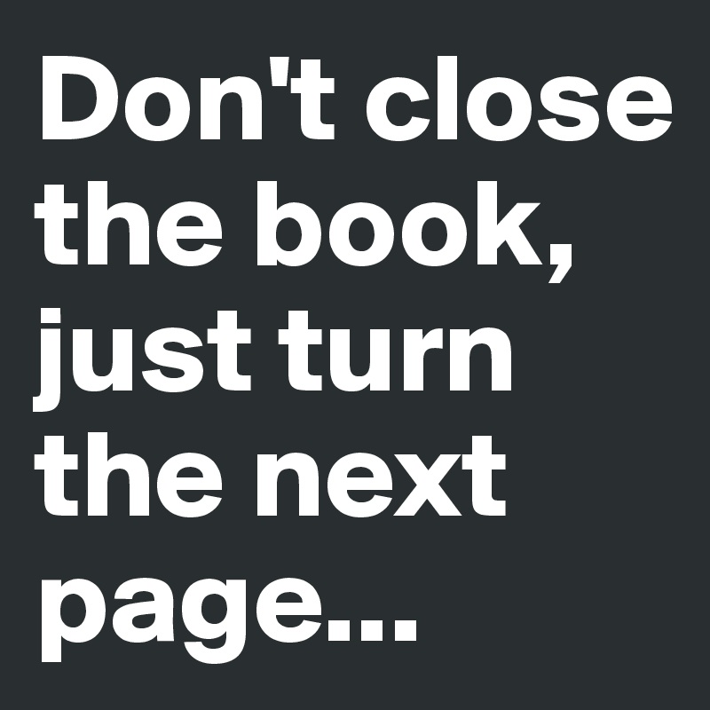 Don't close the book, just turn the next page...