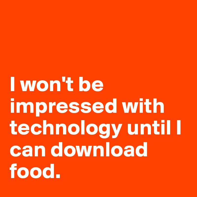 


I won't be impressed with technology until I can download food. 