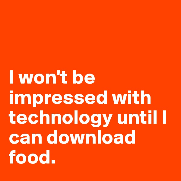 


I won't be impressed with technology until I can download food. 