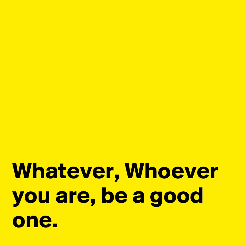 





Whatever, Whoever you are, be a good one. 