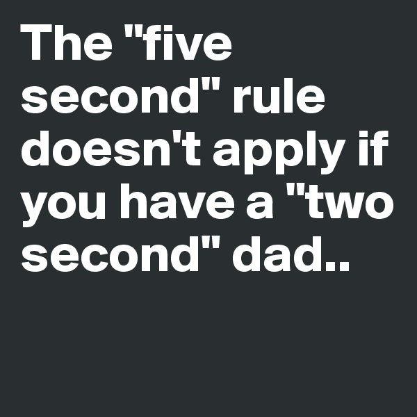 The "five second" rule doesn't apply if you have a "two second" dad..

