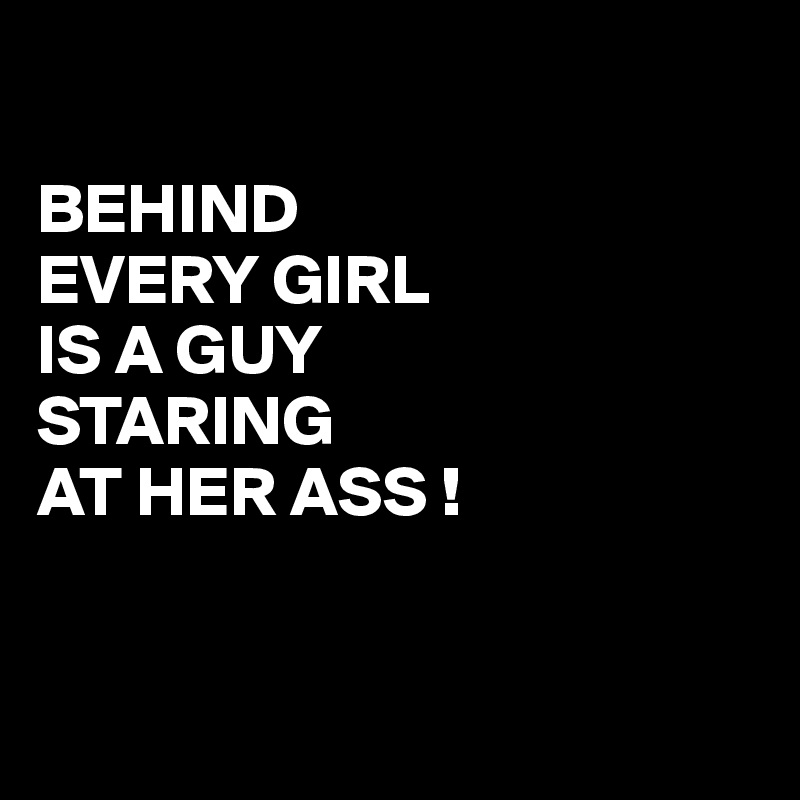 

BEHIND 
EVERY GIRL
IS A GUY
STARING
AT HER ASS !


