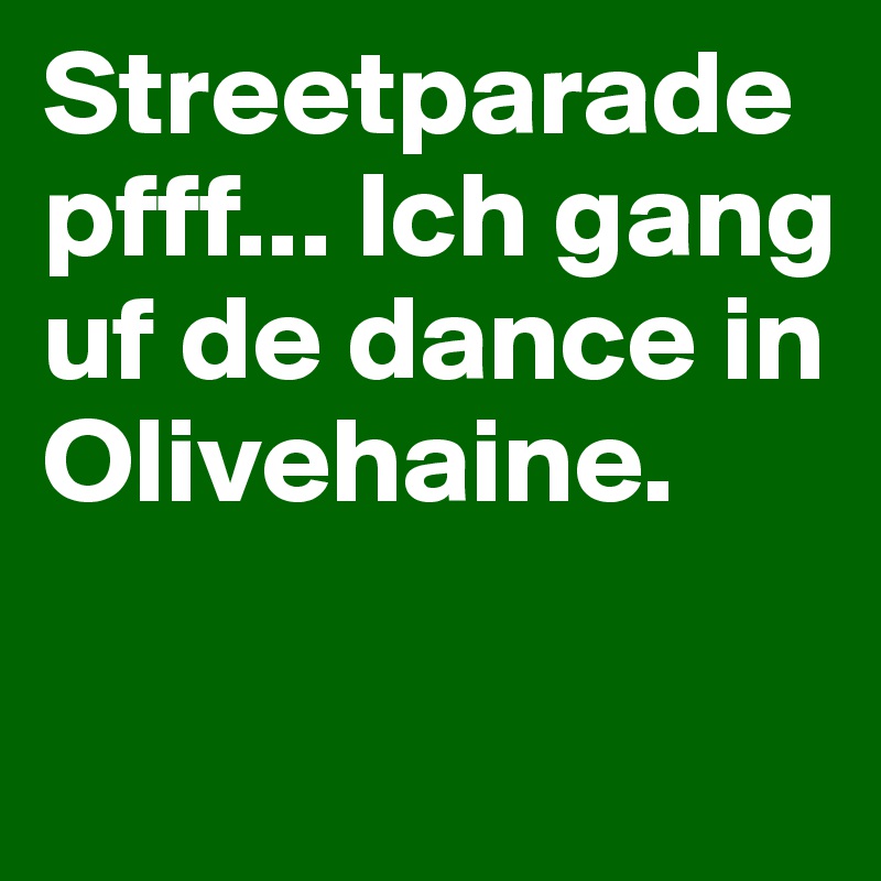 Streetparade pfff... Ich gang uf de dance in Olivehaine.

