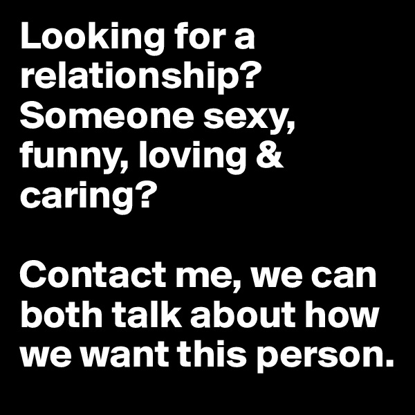 Looking for a relationship? Someone sexy, funny, loving & caring? 

Contact me, we can both talk about how we want this person.
